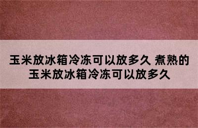 玉米放冰箱冷冻可以放多久 煮熟的玉米放冰箱冷冻可以放多久